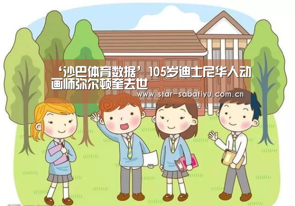 ‘沙巴体育数据’105岁迪士尼华人动画师弥尔顿奎去世(图2) 沙巴体育数据
