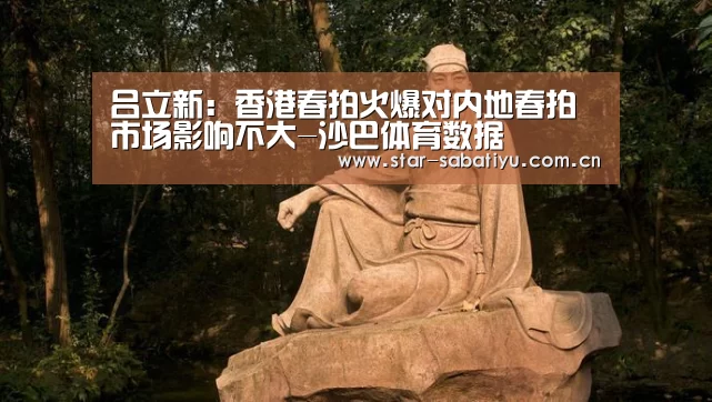 吕立新:香港春拍火爆对内地春拍市场影响不大-沙巴体育数据(图2) 沙巴体育官网