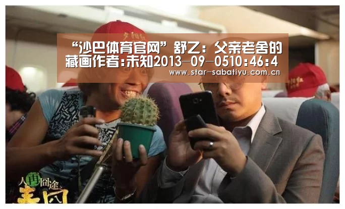 “沙巴体育官网”舒乙:父亲老舍的藏画作者:未知2013-09-0510:46:41来源:新民晚报 “老舍先生爱画,爱看画,爱买画,爱收藏(图2) 沙巴体育