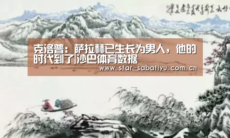克洛普:萨拉赫已生长为男人,他的时代到了|沙巴体育数据(图3) 沙巴体育app