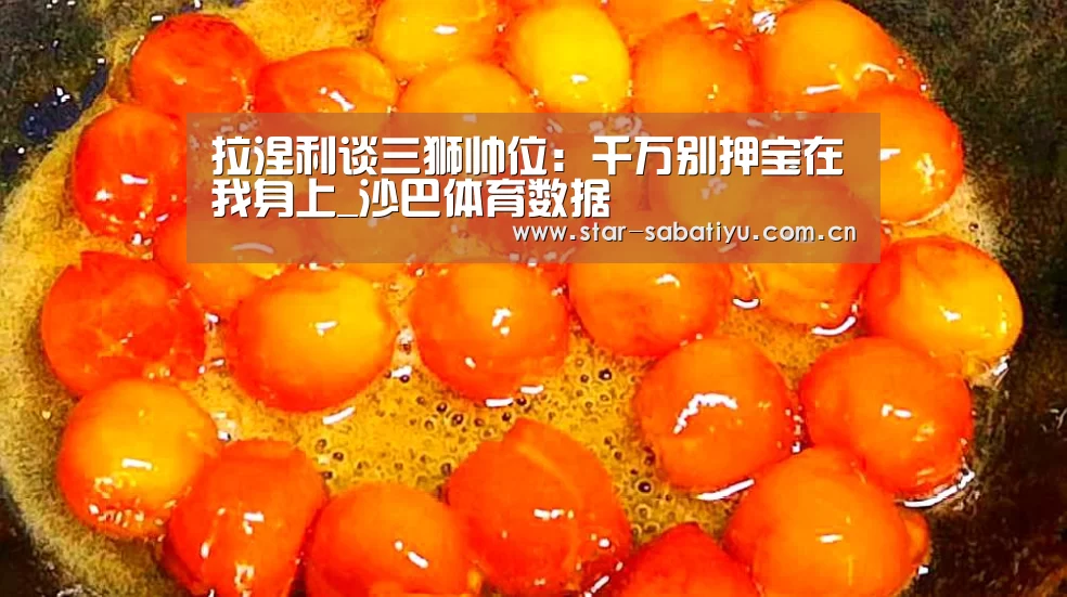 拉涅利谈三狮帅位:千万别押宝在我身上_沙巴体育数据(图2) 沙巴体育官网