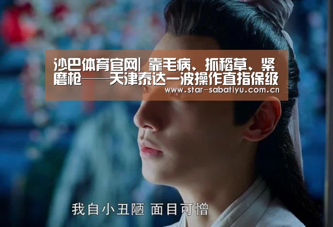 沙巴体育官网|
靠毛病、抓稻草、紧磨枪——天津泰达一波操作直指保级(图2) 沙巴体育数据