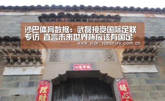 沙巴体育数据:武磊接受国际足联专访 直言未来世界杯应该有国足一席之地!(图4) 沙巴体育