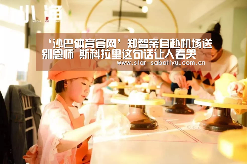 ‘沙巴体育官网’郑智亲自赴机场送别恩师 斯科拉里这句话让人看哭了(图3) 沙巴体育app