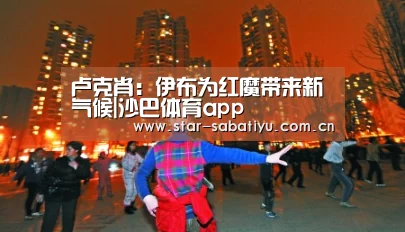 卢克肖:伊布为红魔带来新气候|沙巴体育app(图1) 沙巴体育